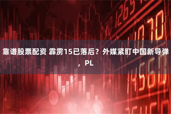 靠谱股票配资 霹雳15已落后？外媒紧盯中国新导弹，PL