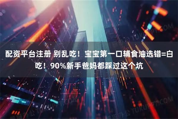 配资平台注册 别乱吃！宝宝第一口辅食油选错=白吃！90%新手爸妈都踩过这个坑