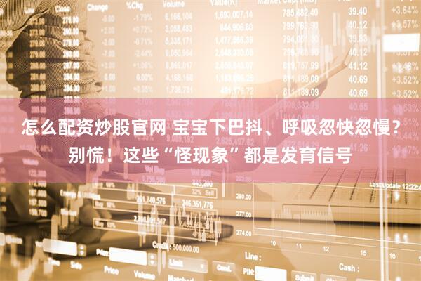 怎么配资炒股官网 宝宝下巴抖、呼吸忽快忽慢？别慌！这些“怪现象”都是发育信号