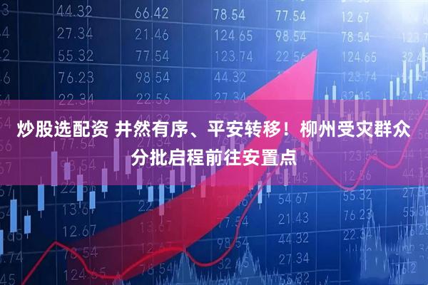 炒股选配资 井然有序、平安转移！柳州受灾群众分批启程前往安置点