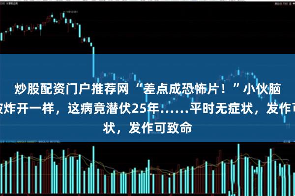 炒股配资门户推荐网 “差点成恐怖片！”小伙脑子像被炸开一样，这病竟潜伏25年……平时无症状，发作可致命