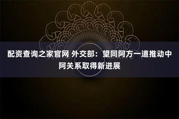 配资查询之家官网 外交部：望同阿方一道推动中阿关系取得新进展