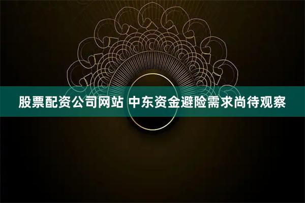 股票配资公司网站 中东资金避险需求尚待观察