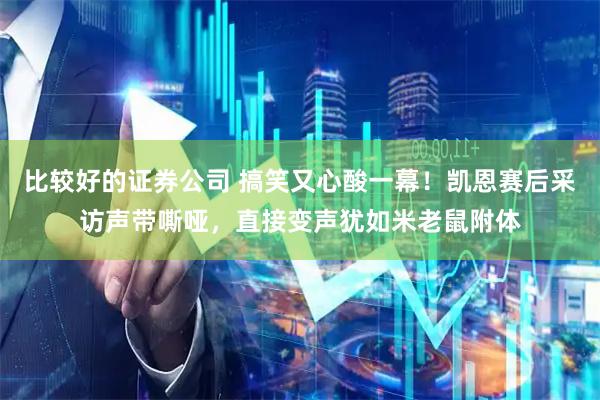 比较好的证券公司 搞笑又心酸一幕！凯恩赛后采访声带嘶哑，直接变声犹如米老鼠附体