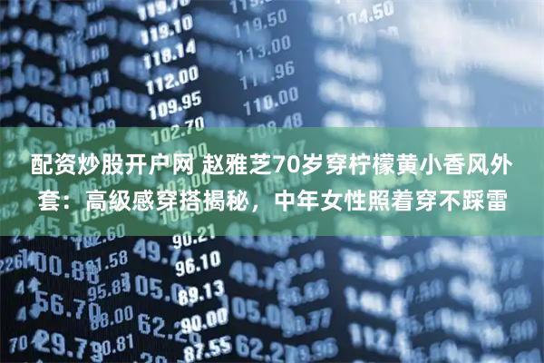 配资炒股开户网 赵雅芝70岁穿柠檬黄小香风外套：高级感穿搭揭秘，中年女性照着穿不踩雷